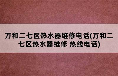 万和二七区热水器维修电话(万和二七区热水器维修 热线电话)